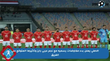 الأهلي يعلن بدء مفاوضات رسمية مع نجم عربي بارز وتأثيرها المتوقع على الفريق